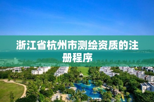 浙江省杭州市測繪資質的注冊程序