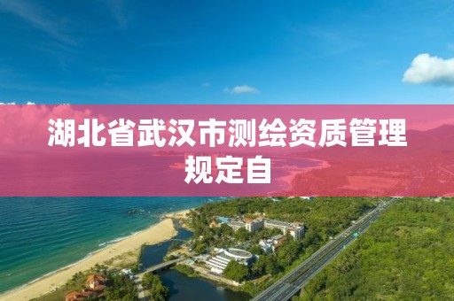 湖北省武漢市測繪資質(zhì)管理規(guī)定自