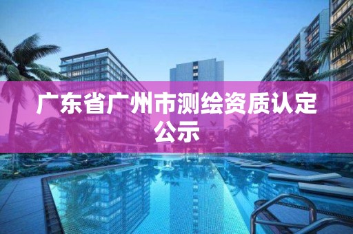 廣東省廣州市測繪資質認定公示