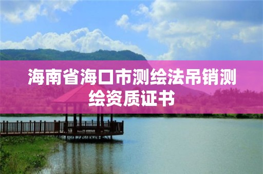 海南省?？谑袦y繪法吊銷測繪資質證書