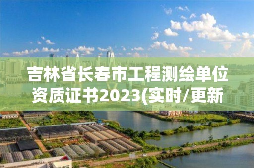 吉林省長春市工程測繪單位資質證書2023(實時/更新中)