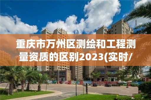 重慶市萬州區(qū)測繪和工程測量資質(zhì)的區(qū)別2023(實時/更新中)