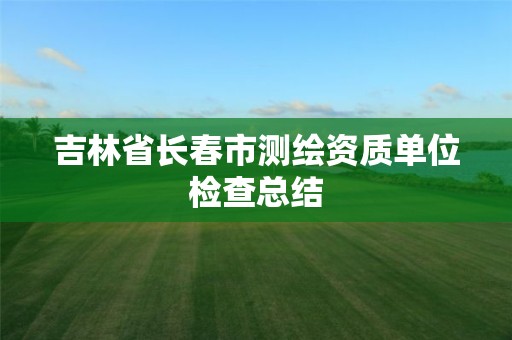 吉林省長春市測繪資質單位檢查總結