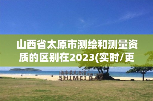 山西省太原市測繪和測量資質的區別在2023(實時/更新中)