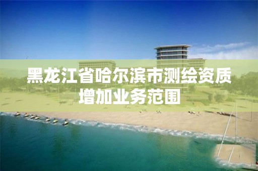 黑龍江省哈爾濱市測繪資質增加業務范圍