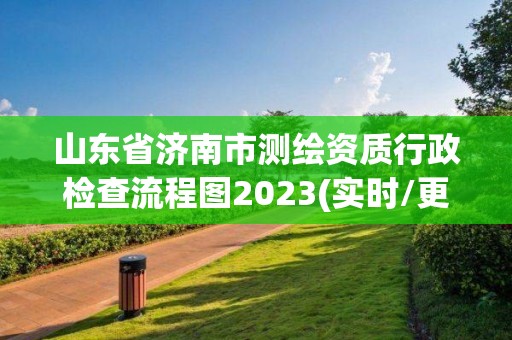 山東省濟南市測繪資質行政檢查流程圖2023(實時/更新中)