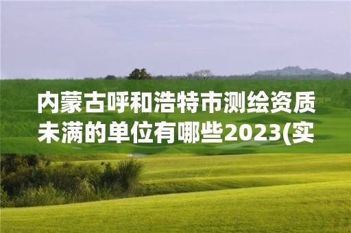 內蒙古呼和浩特市測繪資質未滿的單位有哪些2023(實時/更新中)