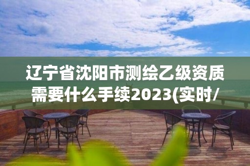 遼寧省沈陽市測繪乙級資質需要什么手續2023(實時/更新中)