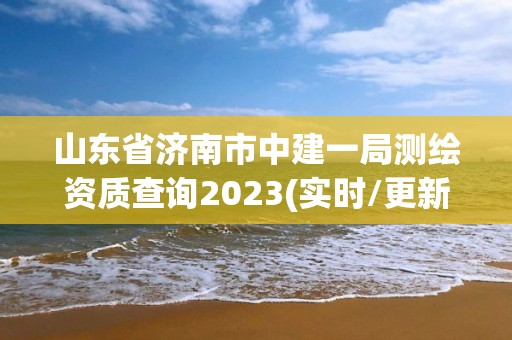 山東省濟(jì)南市中建一局測繪資質(zhì)查詢2023(實(shí)時(shí)/更新中)