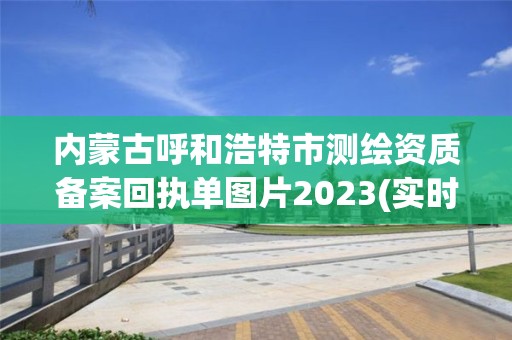 內(nèi)蒙古呼和浩特市測繪資質(zhì)備案回執(zhí)單圖片2023(實時/更新中)