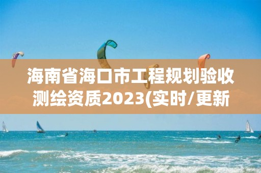 海南省海口市工程規劃驗收測繪資質2023(實時/更新中)