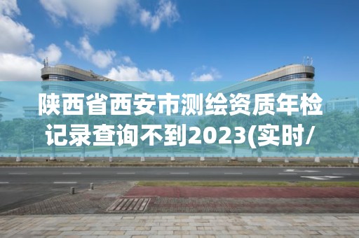 陜西省西安市測繪資質年檢記錄查詢不到2023(實時/更新中)