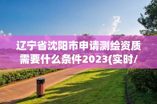 遼寧省沈陽市申請測繪資質(zhì)需要什么條件2023(實時/更新中)