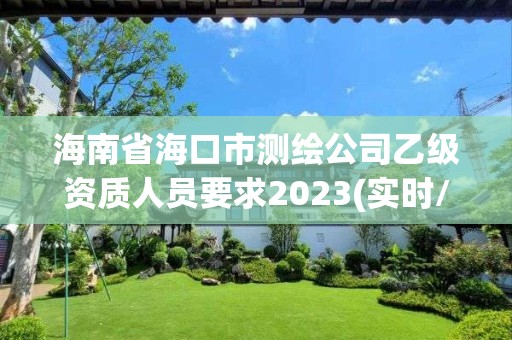 海南省海口市測繪公司乙級資質人員要求2023(實時/更新中)