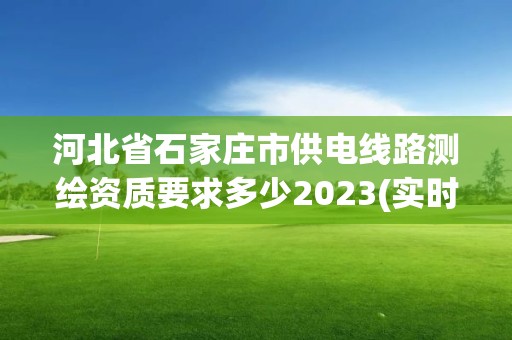 河北省石家莊市供電線路測繪資質要求多少2023(實時/更新中)