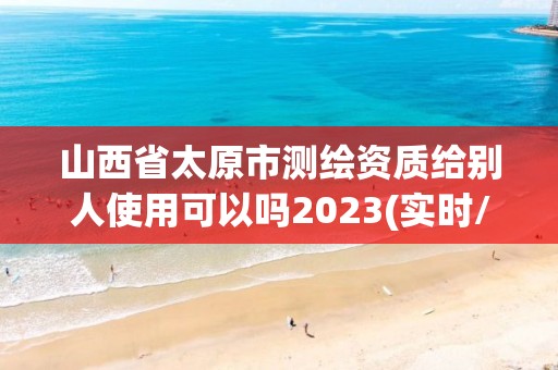 山西省太原市測繪資質給別人使用可以嗎2023(實時/更新中)