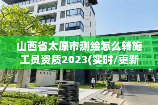 山西省太原市測繪怎么轉施工員資質2023(實時/更新中)