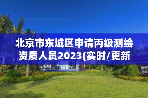 北京市東城區申請丙級測繪資質人員2023(實時/更新中)