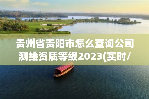 貴州省貴陽市怎么查詢公司測繪資質等級2023(實時/更新中)