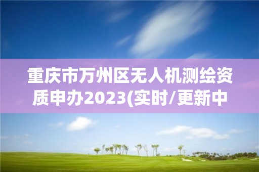 重慶市萬州區無人機測繪資質申辦2023(實時/更新中)