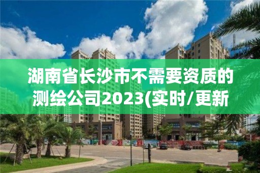 湖南省長沙市不需要資質的測繪公司2023(實時/更新中)