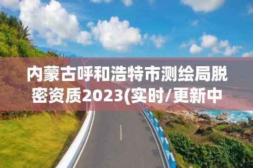 內蒙古呼和浩特市測繪局脫密資質2023(實時/更新中)