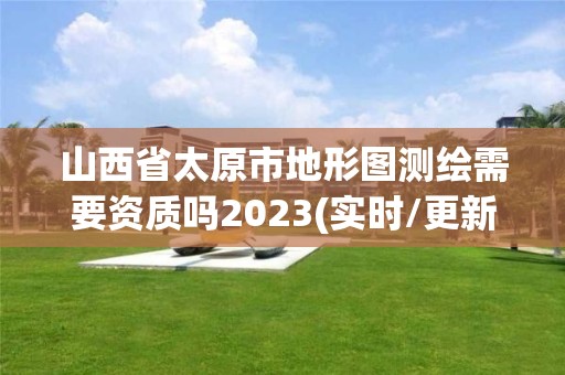 山西省太原市地形圖測(cè)繪需要資質(zhì)嗎2023(實(shí)時(shí)/更新中)