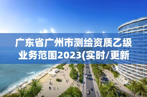 廣東省廣州市測(cè)繪資質(zhì)乙級(jí)業(yè)務(wù)范圍2023(實(shí)時(shí)/更新中)