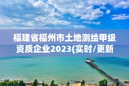 福建省福州市土地測繪甲級資質企業2023(實時/更新中)