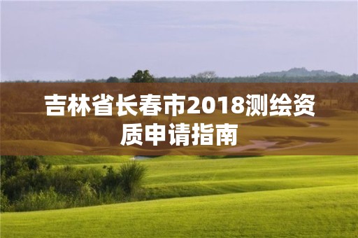 吉林省長春市2018測繪資質(zhì)申請指南