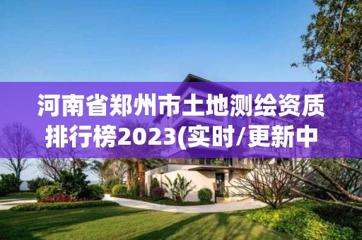 河南省鄭州市土地測繪資質(zhì)排行榜2023(實(shí)時(shí)/更新中)