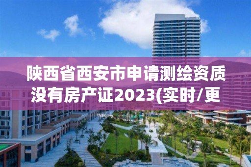 陜西省西安市申請測繪資質沒有房產證2023(實時/更新中)