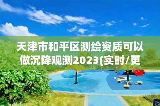 天津市和平區測繪資質可以做沉降觀測2023(實時/更新中)