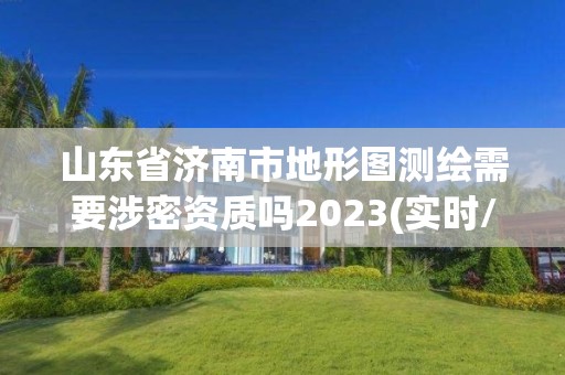 山東省濟南市地形圖測繪需要涉密資質嗎2023(實時/更新中)