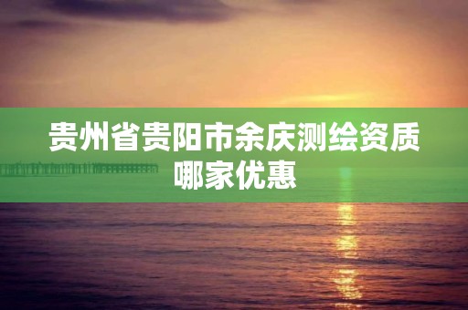 貴州省貴陽市余慶測繪資質哪家優惠