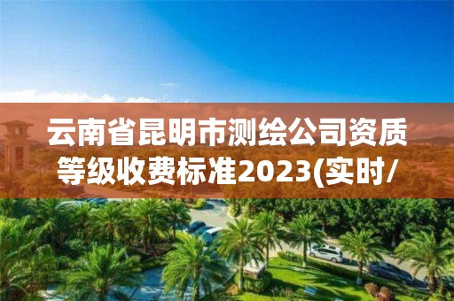 云南省昆明市測繪公司資質等級收費標準2023(實時/更新中)