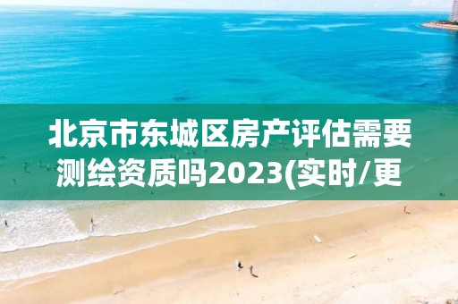 北京市東城區房產評估需要測繪資質嗎2023(實時/更新中)