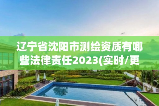 遼寧省沈陽市測繪資質有哪些法律責任2023(實時/更新中)