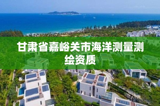 甘肅省嘉峪關市海洋測量測繪資質