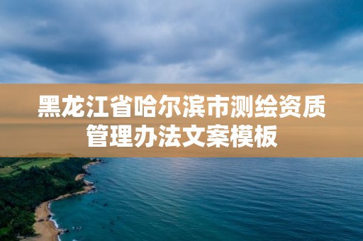 黑龍江省哈爾濱市測繪資質管理辦法文案模板