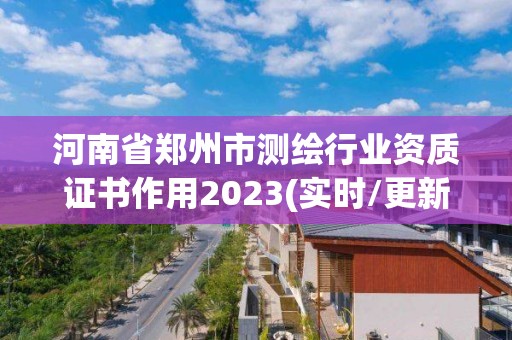 河南省鄭州市測繪行業資質證書作用2023(實時/更新中)