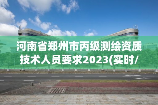 河南省鄭州市丙級(jí)測(cè)繪資質(zhì)技術(shù)人員要求2023(實(shí)時(shí)/更新中)