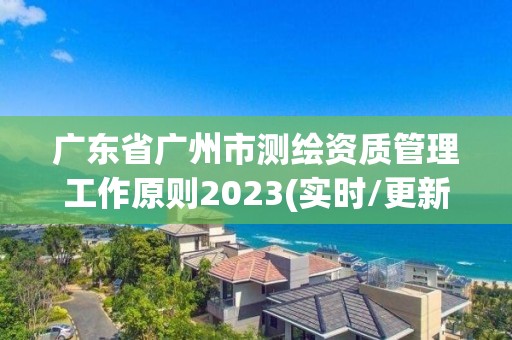 廣東省廣州市測繪資質(zhì)管理工作原則2023(實時/更新中)