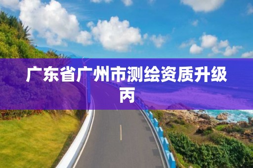 廣東省廣州市測繪資質升級丙