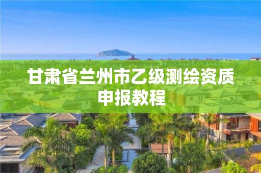 甘肅省蘭州市乙級測繪資質(zhì)申報教程