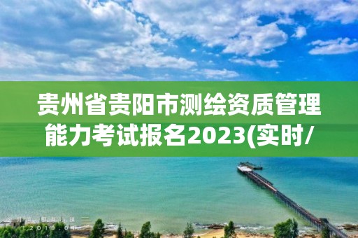 貴州省貴陽市測繪資質(zhì)管理能力考試報名2023(實時/更新中)