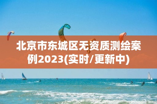 北京市東城區無資質測繪案例2023(實時/更新中)