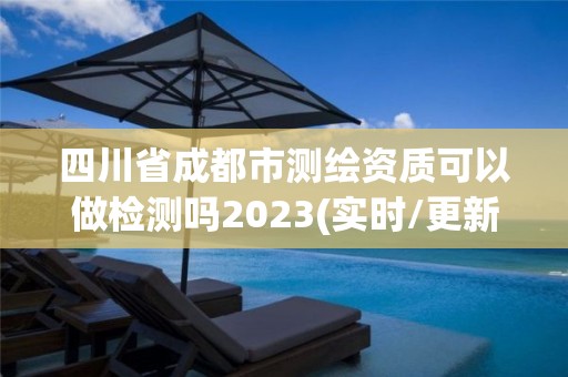 四川省成都市測繪資質可以做檢測嗎2023(實時/更新中)