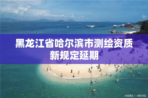 黑龍江省哈爾濱市測繪資質新規定延期