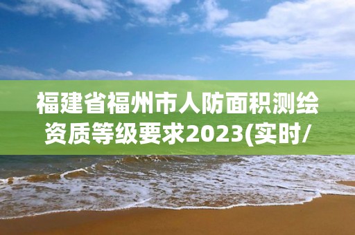 福建省福州市人防面積測繪資質(zhì)等級(jí)要求2023(實(shí)時(shí)/更新中)